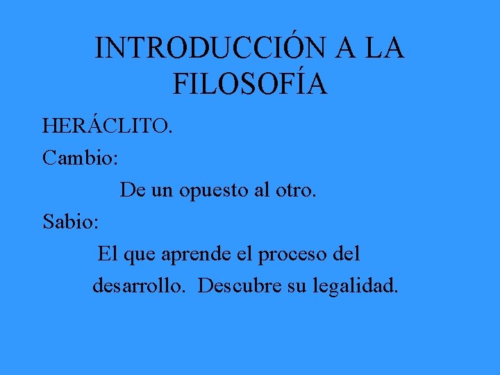 INTRODUCCIÓN A LA FILOSOFÍA HERÁCLITO. Cambio: De un opuesto al otro. Sabio: El que