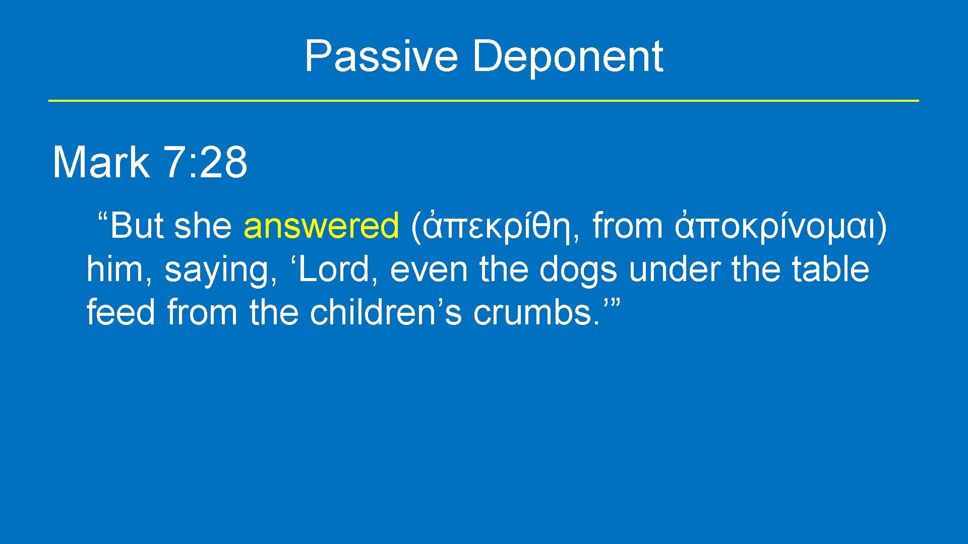 Passive Deponent Mark 7: 28 “But she answered (ἀπεκρίθη, from ἀποκρίνομαι) him, saying, ‘Lord,