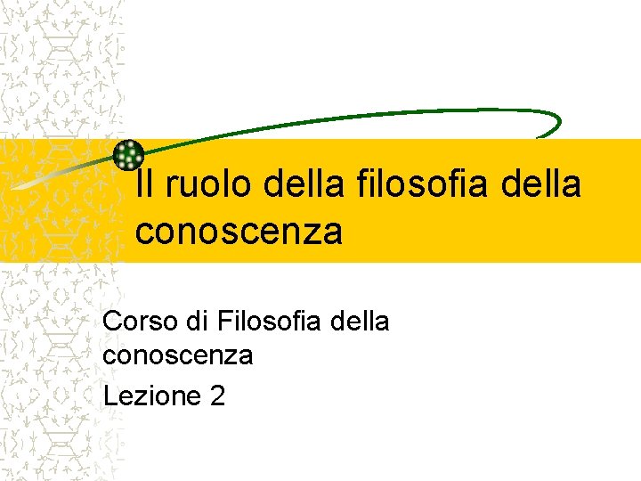 Il ruolo della filosofia della conoscenza Corso di Filosofia della conoscenza Lezione 2 