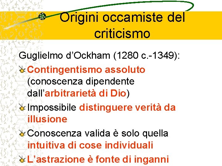 Origini occamiste del criticismo Guglielmo d’Ockham (1280 c. -1349): Contingentismo assoluto (conoscenza dipendente dall’arbitrarietà