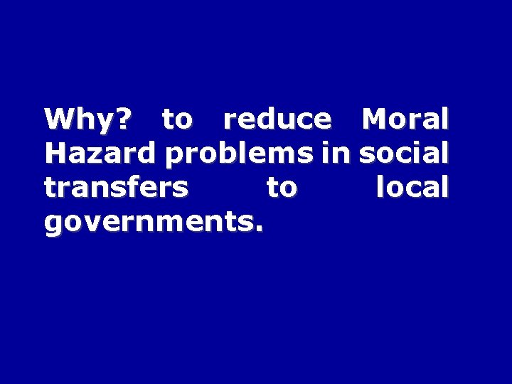 Why? to reduce Moral Hazard problems in social transfers to local governments. 