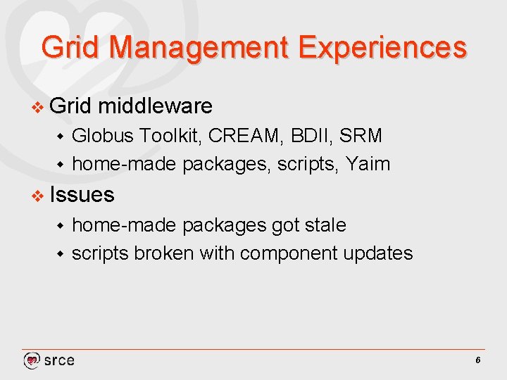 Grid Management Experiences v Grid middleware Globus Toolkit, CREAM, BDII, SRM w home-made packages,