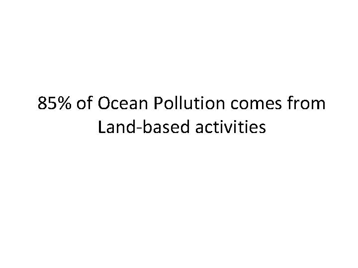 85% of Ocean Pollution comes from Land-based activities 