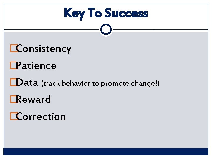 Key To Success �Consistency �Patience �Data (track behavior to promote change!) �Reward �Correction 