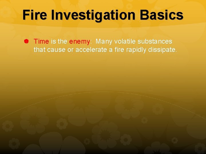 Fire Investigation Basics Time is the enemy: Many volatile substances that cause or accelerate