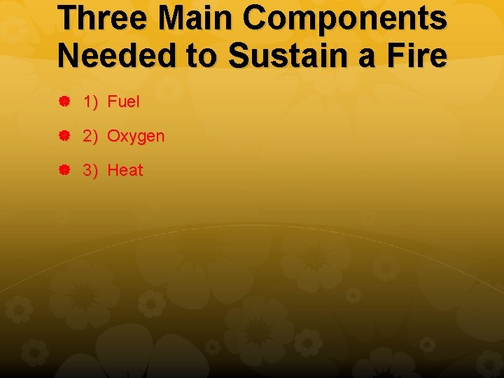 Three Main Components Needed to Sustain a Fire 1) Fuel 2) Oxygen 3) Heat