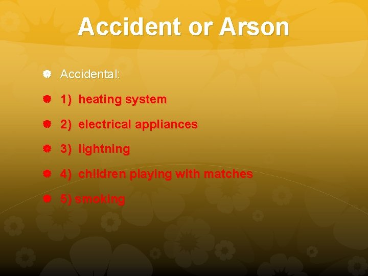 Accident or Arson Accidental: 1) heating system 2) electrical appliances 3) lightning 4) children