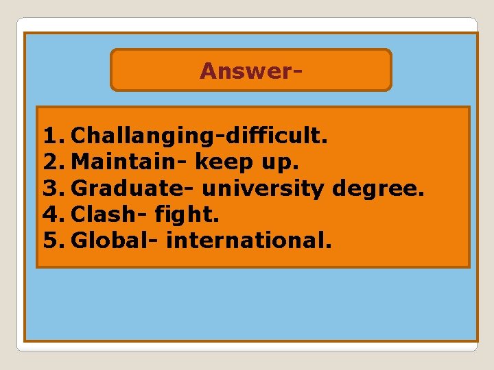 Answer- 1. Challanging-difficult. 2. Maintain- keep up. 3. Graduate- university degree. 4. Clash- fight.