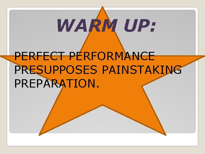 WARM UP: PERFECT PERFORMANCE PRESUPPOSES PAINSTAKING PREPARATION. 