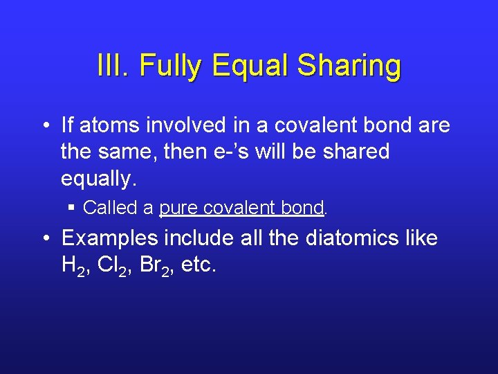 III. Fully Equal Sharing • If atoms involved in a covalent bond are the