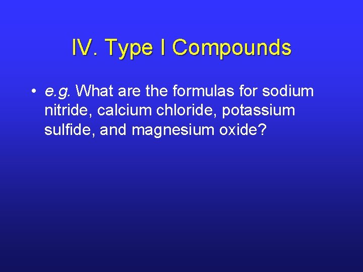 IV. Type I Compounds • e. g. What are the formulas for sodium nitride,