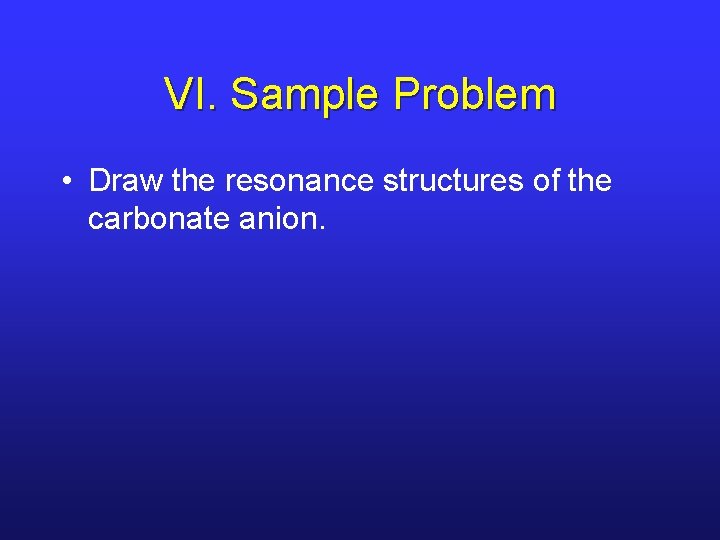 VI. Sample Problem • Draw the resonance structures of the carbonate anion. 