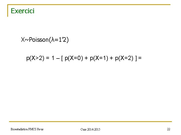 Exercici X~Poisson(λ=1’ 2) p(X>2) = 1 – [ p(X=0) + p(X=1) + p(X=2) ]