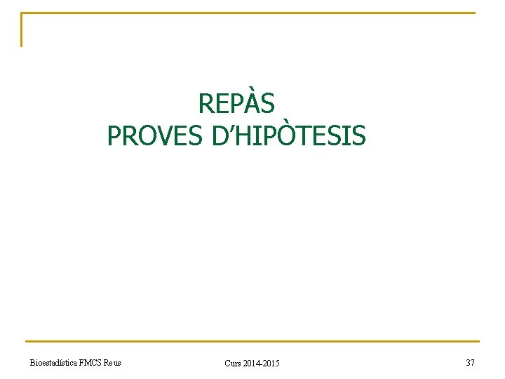 REPÀS PROVES D’HIPÒTESIS Bioestadística FMCS Reus Curs 2014 -2015 37 