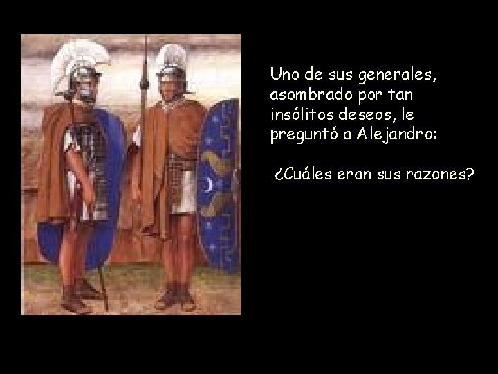 Uno de sus generales, asombrado por tan insólitos deseos, le preguntó a Alejandro: ¿Cuáles