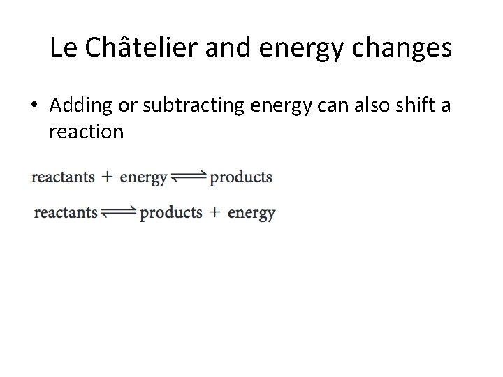 Le Châtelier and energy changes • Adding or subtracting energy can also shift a