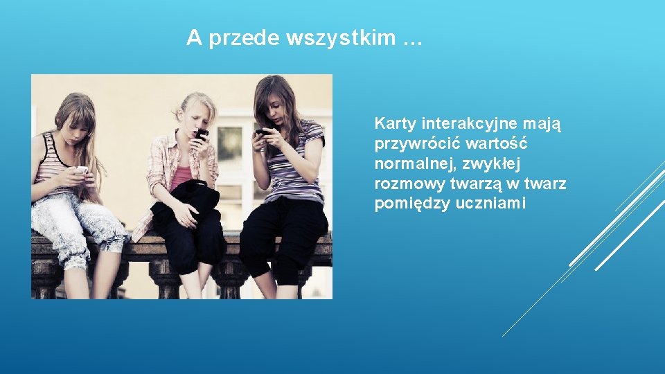 A przede wszystkim … Karty interakcyjne mają przywrócić wartość normalnej, zwykłej rozmowy twarzą w