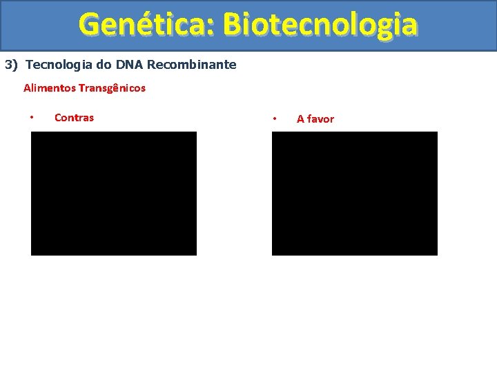 Genética: Biotecnologia 3) Tecnologia do DNA Recombinante Alimentos Transgênicos • Contras • A favor