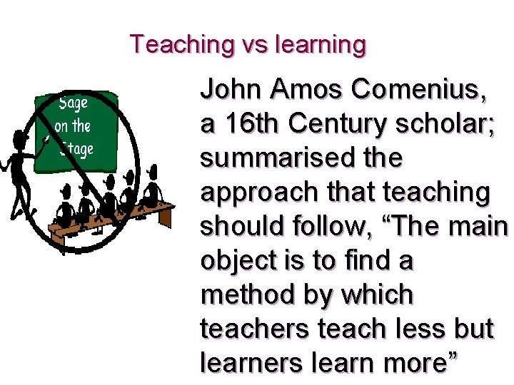 Teaching vs learning John Amos Comenius, a 16 th Century scholar; summarised the approach