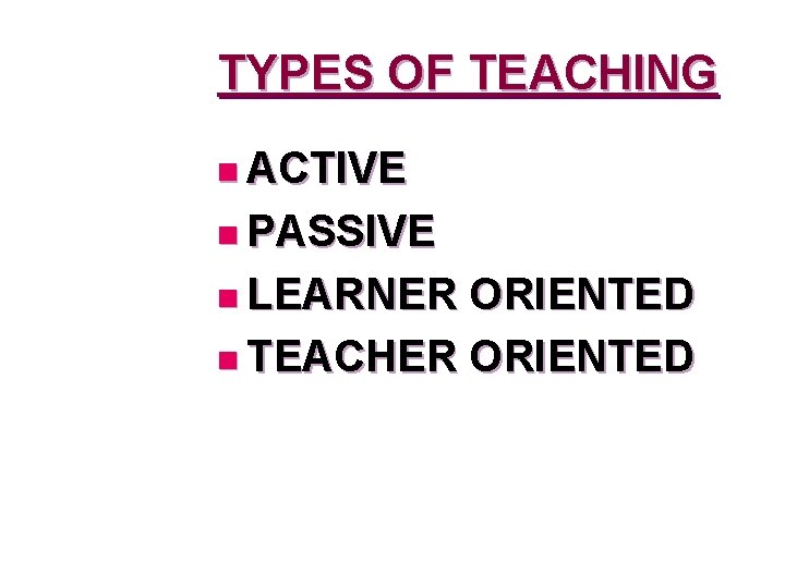 TYPES OF TEACHING n ACTIVE n PASSIVE n LEARNER ORIENTED n TEACHER ORIENTED 