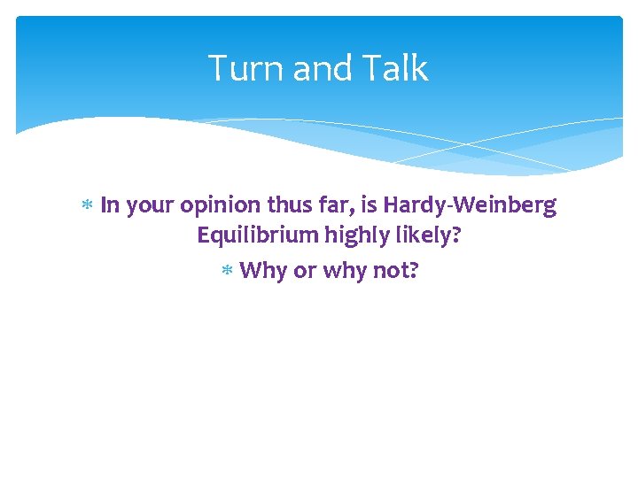 Turn and Talk In your opinion thus far, is Hardy-Weinberg Equilibrium highly likely? Why