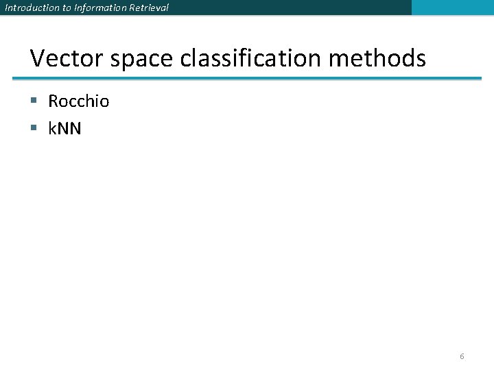 Introduction to Information Retrieval Vector space classification methods § Rocchio § k. NN 6