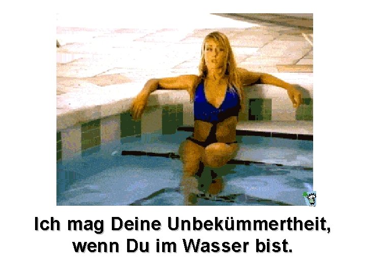 Ich mag Deine Unbekümmertheit, wenn Du im Wasser bist. 