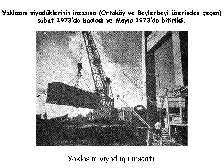 Yaklasım viyadüklerinin insasına (Ortaköy ve Beylerbeyi üzerinden geçen) subat 1973’de basladı ve Mayıs 1973’de Yaklasım viyadüklerinin insasına (Ortaköy ve Beylerbeyi üzerinden geçen) subat 1973’de basladı ve Mayıs 1973’de