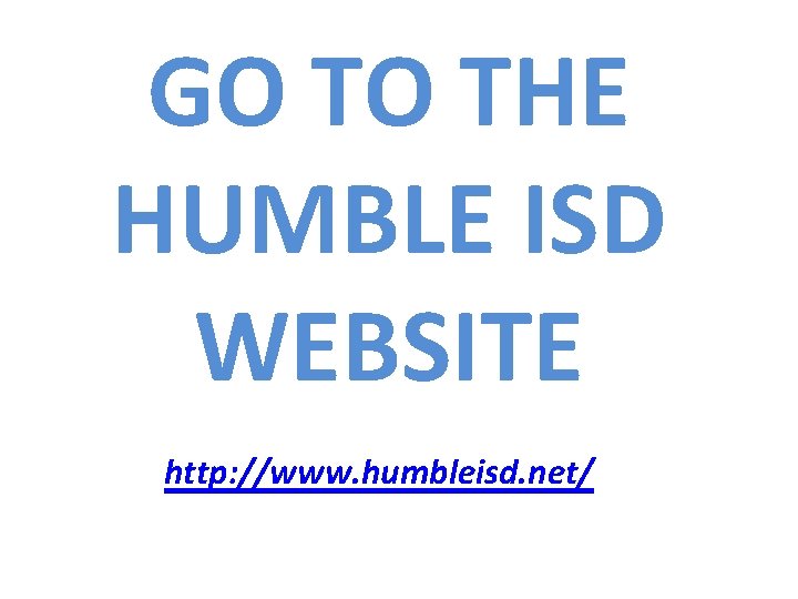 GO TO THE HUMBLE ISD WEBSITE http: //www. humbleisd. net/ 