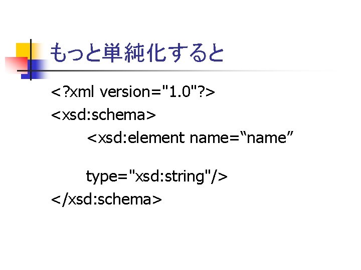 もっと単純化すると <? xml version="1. 0"? > <xsd: schema> <xsd: element name=“name”　 type="xsd: string"/> </xsd: