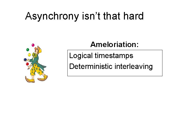 Asynchrony isn’t that hard Ameloriation: Logical timestamps Deterministic interleaving 