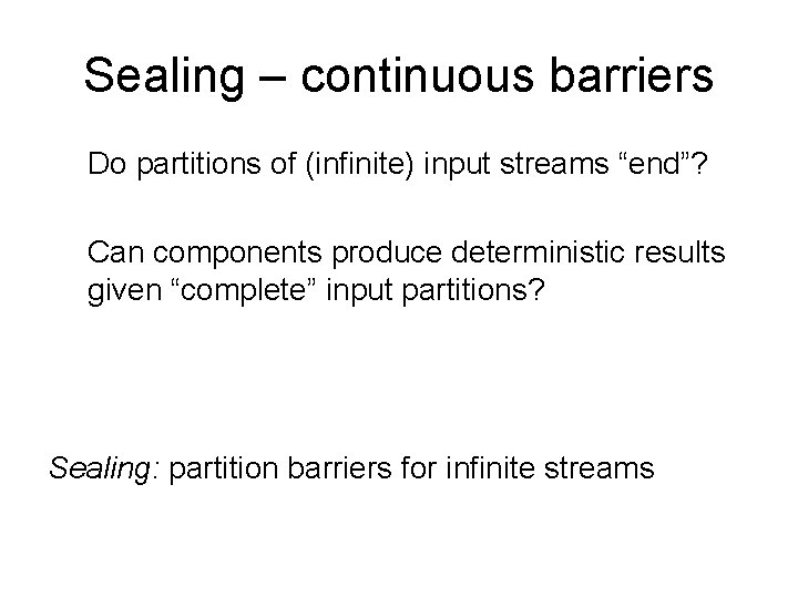 Sealing – continuous barriers Do partitions of (infinite) input streams “end”? Can components produce