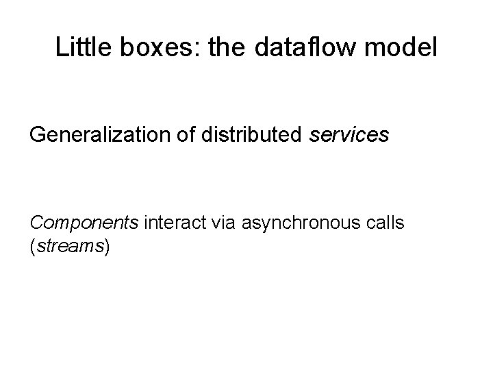 Little boxes: the dataflow model Generalization of distributed services Components interact via asynchronous calls