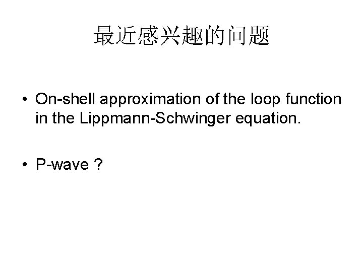 最近感兴趣的问题 • On-shell approximation of the loop function in the Lippmann-Schwinger equation. • P-wave