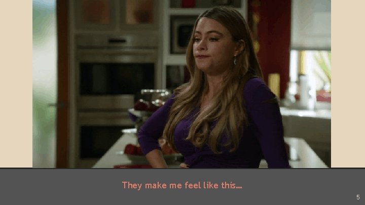 They make me feel like this… 5 