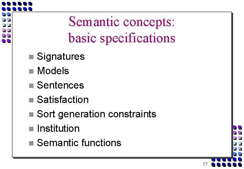 Semantic concepts: basic specifications Signatures Models Sentences Satisfaction Sort generation constraints Institution Semantic functions