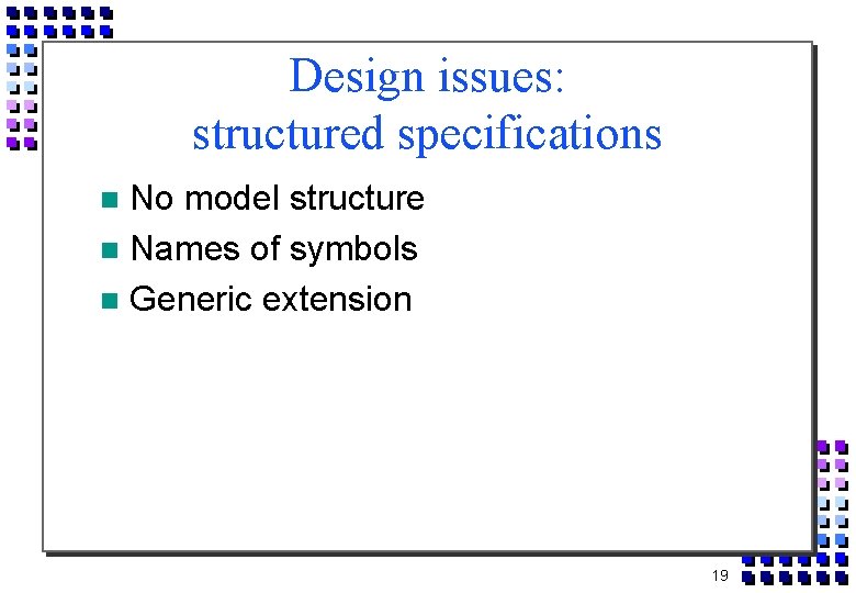 Design issues: structured specifications No model structure Names of symbols Generic extension 19 