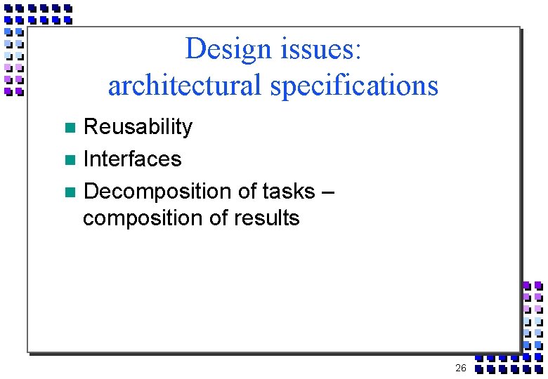 Design issues: architectural specifications Reusability Interfaces Decomposition of tasks – composition of results 26