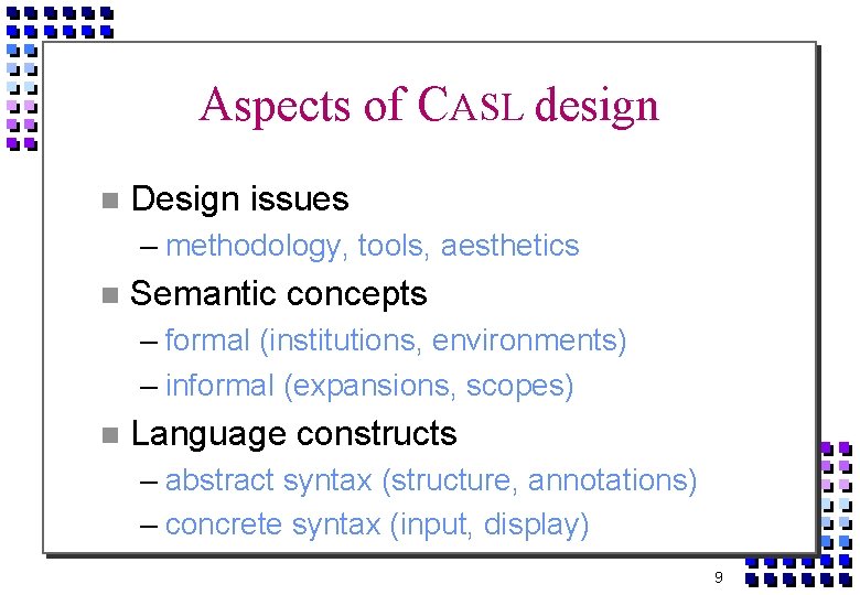 Aspects of CASL design Design issues – methodology, tools, aesthetics Semantic concepts – formal