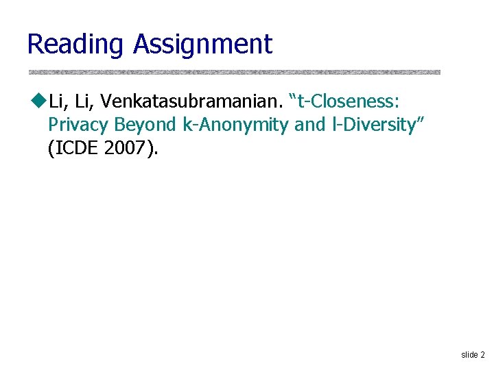 Reading Assignment u. Li, Venkatasubramanian. “t-Closeness: Privacy Beyond k-Anonymity and l-Diversity” (ICDE 2007). slide