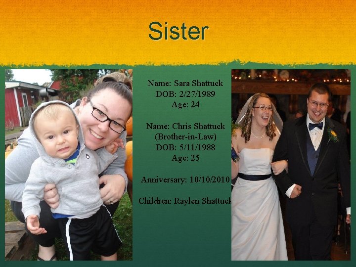 Sister Name: Sara Shattuck DOB: 2/27/1989 Age: 24 Name: Chris Shattuck (Brother-in-Law) DOB: 5/11/1988 Sister Name: Sara Shattuck DOB: 2/27/1989 Age: 24 Name: Chris Shattuck (Brother-in-Law) DOB: 5/11/1988