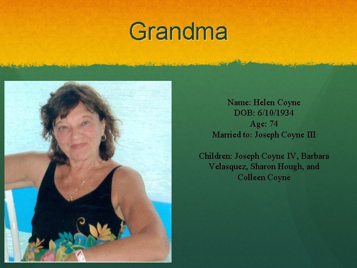 Grandma Name: Helen Coyne DOB: 6/10/1934 Age: 74 Married to: Joseph Coyne III Children: Grandma Name: Helen Coyne DOB: 6/10/1934 Age: 74 Married to: Joseph Coyne III Children: