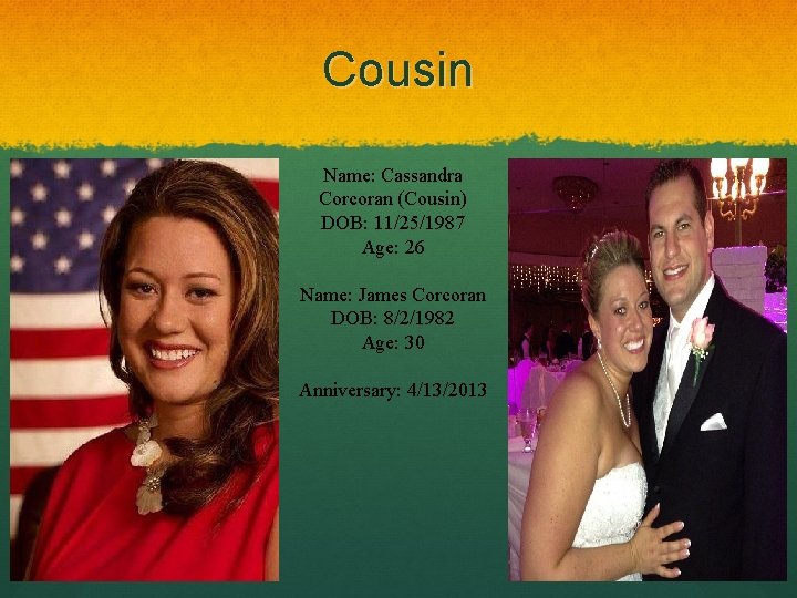 Cousin Name: Cassandra Corcoran (Cousin) DOB: 11/25/1987 Age: 26 Name: James Corcoran DOB: 8/2/1982 Cousin Name: Cassandra Corcoran (Cousin) DOB: 11/25/1987 Age: 26 Name: James Corcoran DOB: 8/2/1982