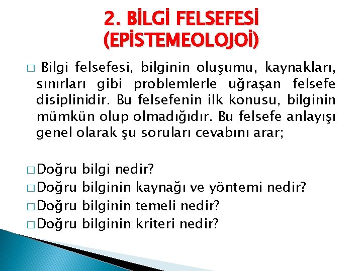 2. BİLGİ FELSEFESİ (EPİSTEMEOLOJOİ) � Bilgi felsefesi, bilginin oluşumu, kaynakları, sınırları gibi problemlerle uğraşan