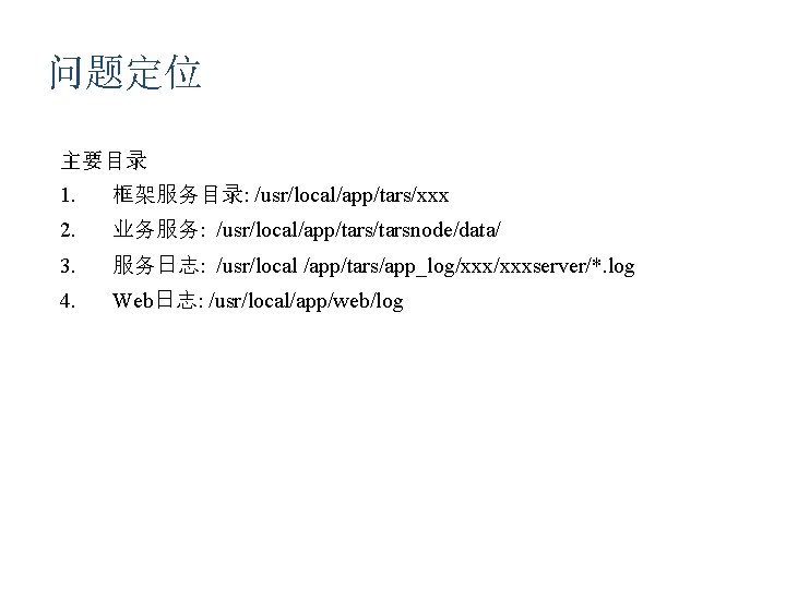 问题定位 主要目录 1. 框架服务目录: /usr/local/app/tars/xxx 2. 业务服务: /usr/local/app/tarsnode/data/ 3. 服务日志: /usr/local /app/tars/app_log/xxxserver/*. log 4.