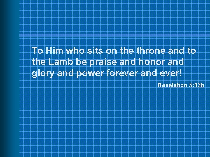 To Him who sits on the throne and to the Lamb be praise and