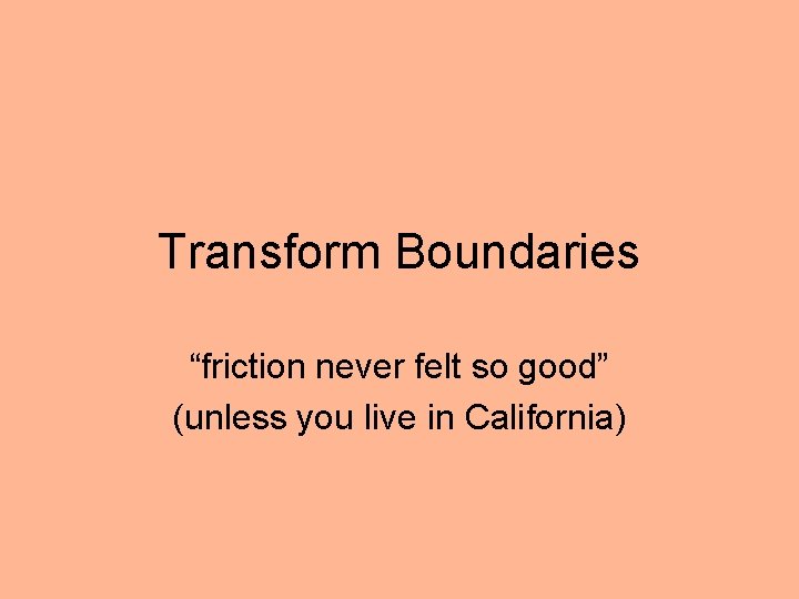 Transform Boundaries “friction never felt so good” (unless you live in California) 