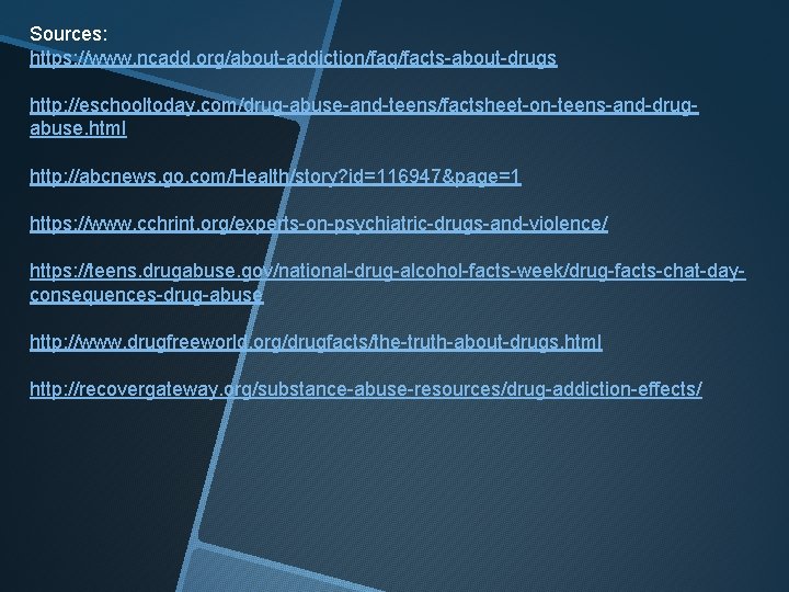 Sources: https: //www. ncadd. org/about-addiction/faq/facts-about-drugs http: //eschooltoday. com/drug-abuse-and-teens/factsheet-on-teens-and-drugabuse. html http: //abcnews. go. com/Health/story? id=116947&page=1