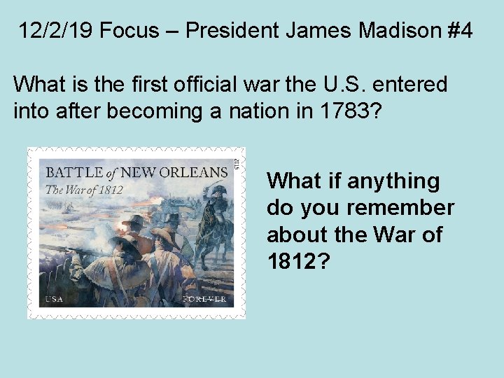 12/2/19 Focus – President James Madison #4 What is the first official war the