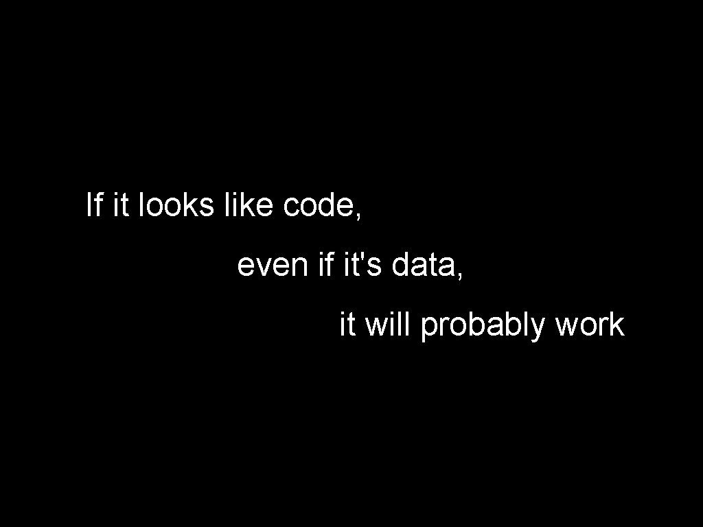 If it looks like code, even if it's data, it will probably work 